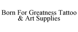 BORN FOR GREATNESS TATTOO & ART SUPPLIES trademark