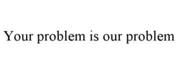YOUR PROBLEM IS OUR PROBLEM trademark