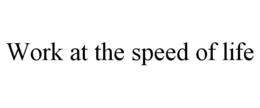 WORK AT THE SPEED OF LIFE trademark