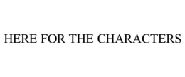 HERE FOR THE CHARACTERS trademark