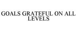 GOALS GRATEFUL ON ALL LEVELS trademark