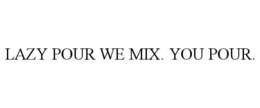 LAZY POUR WE MIX. YOU POUR. trademark