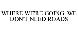 WHERE WE'RE GOING, WE DON'T NEED ROADS trademark
