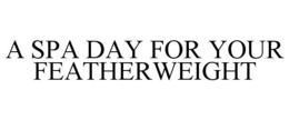 A SPA DAY FOR YOUR FEATHERWEIGHT trademark
