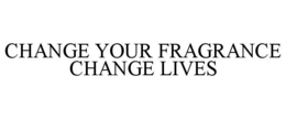 CHANGE YOUR FRAGRANCE CHANGE LIVES trademark