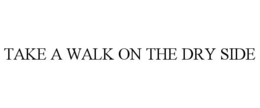 TAKE A WALK ON THE DRY SIDE trademark