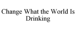 CHANGE WHAT THE WORLD IS DRINKING trademark