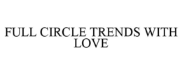 FULL CIRCLE TRENDS WITH LOVE trademark