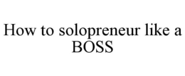 HOW TO SOLOPRENEUR LIKE A BOSS trademark