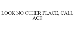 LOOK NO OTHER PLACE, CALL ACE trademark