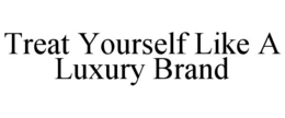 TREAT YOURSELF LIKE A LUXURY BRAND trademark