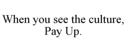 WHEN YOU SEE THE CULTURE, PAY UP. trademark