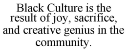 BLACK CULTURE IS THE RESULT OF JOY, SACRIFICE, AND CREATIVE GENIUS IN THE COMMUNITY. trademark
