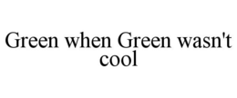 GREEN WHEN GREEN WASN'T COOL trademark