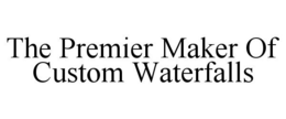 THE PREMIER MAKER OF CUSTOM WATERFALLS trademark