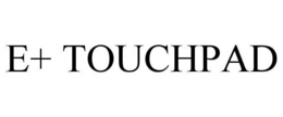E+ TOUCHPAD trademark