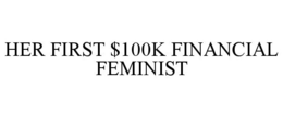 HER FIRST $100K FINANCIAL FEMINIST trademark