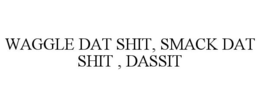WAGGLE DAT SHIT, SMACK DAT SHIT , DASSIT trademark