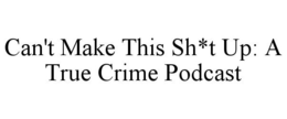 CAN'T MAKE THIS SH*T UP: A TRUE CRIME PODCAST trademark