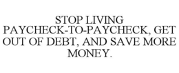 STOP LIVING PAYCHECK-TO-PAYCHECK, GET OUT OF DEBT, AND SAVE MORE MONEY. trademark