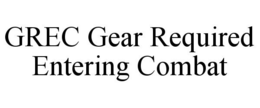 GREC GEAR REQUIRED ENTERING COMBAT trademark