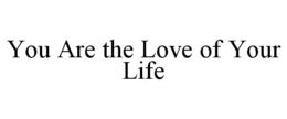 YOU ARE THE LOVE OF YOUR LIFE trademark