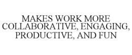 MAKES WORK MORE COLLABORATIVE, ENGAGING, PRODUCTIVE, AND FUN trademark