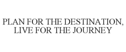 PLAN FOR THE DESTINATION, LIVE FOR THE JOURNEY trademark