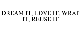 DREAM IT, LOVE IT, WRAP IT, REUSE IT trademark
