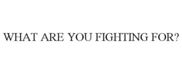 WHAT ARE YOU FIGHTING FOR? trademark