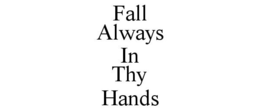 FALL ALWAYS IN THY HANDS trademark