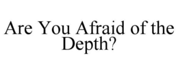 ARE YOU AFRAID OF THE DEPTH? trademark