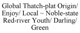 GLOBAL THATCH-PLAT ORIGIN/ ENJOY/ LOCAL ~ NOBLE-STATE RED-RIVER YOUTH/DARLING/ GREEN trademark
