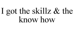 I GOT THE SKILLZ & THE KNOW HOW trademark