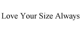 LOVE YOUR SIZE ALWAYS trademark