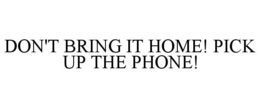 DON'T BRING IT HOME! PICK UP THE PHONE! trademark