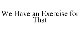 WE HAVE AN EXERCISE FOR THAT trademark