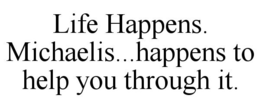 LIFE HAPPENS. MICHAELIS...HAPPENS TO HELP YOU THROUGH IT. trademark