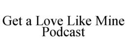 GET A LOVE LIKE MINE PODCAST trademark