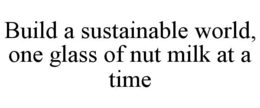 BUILD A SUSTAINABLE WORLD, ONE GLASS OF NUT MILK AT A TIME trademark
