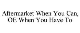 AFTERMARKET WHEN YOU CAN, OE WHEN YOU HAVE TO trademark