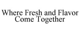 WHERE FRESH AND FLAVOR COME TOGETHER trademark