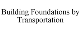 BUILDING FOUNDATIONS BY TRANSPORTATION trademark