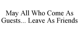MAY ALL WHO COME AS GUESTS... LEAVE AS FRIENDS trademark