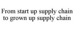 FROM START UP SUPPLY CHAIN TO GROWN UP SUPPLY CHAIN trademark