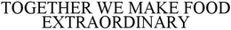 TOGETHER WE MAKE FOOD EXTRAORDINARY trademark