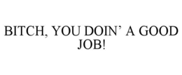 BITCH, YOU DOIN' A GOOD JOB! trademark
