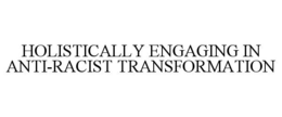 HOLISTICALLY ENGAGING IN ANTI-RACIST TRANSFORMATION trademark