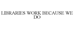 LIBRARIES WORK BECAUSE WE DO trademark