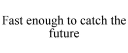 FAST ENOUGH TO CATCH THE FUTURE trademark